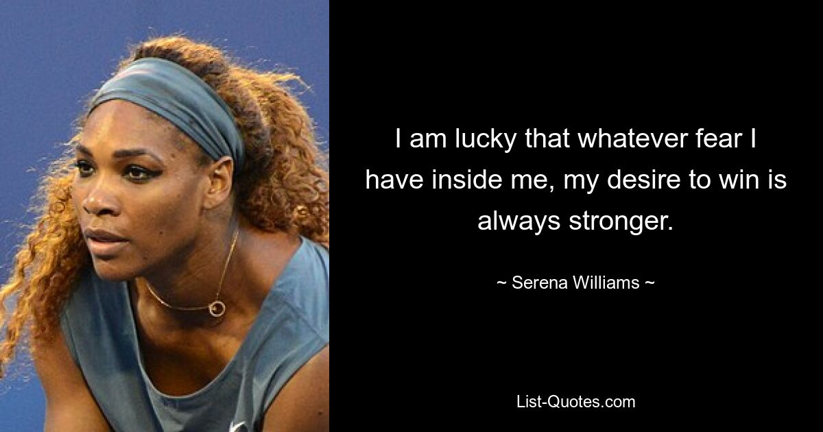 I am lucky that whatever fear I have inside me, my desire to win is always stronger. — © Serena Williams