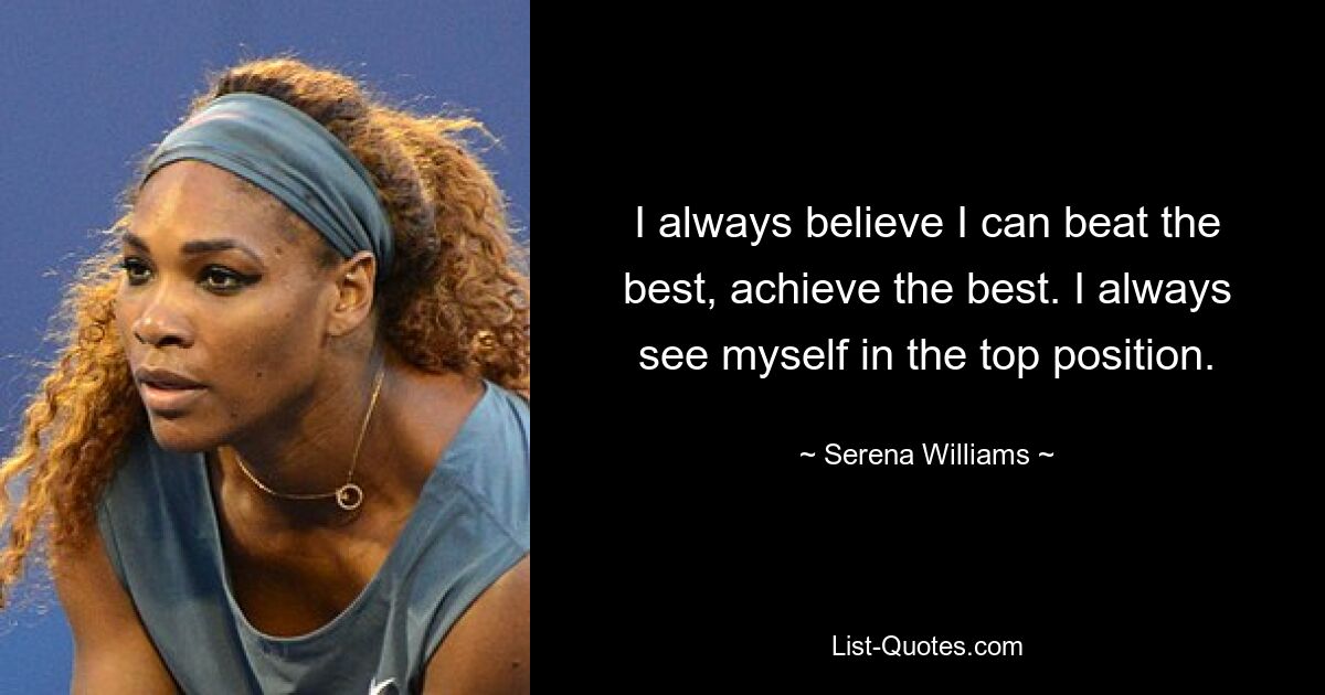 I always believe I can beat the best, achieve the best. I always see myself in the top position. — © Serena Williams