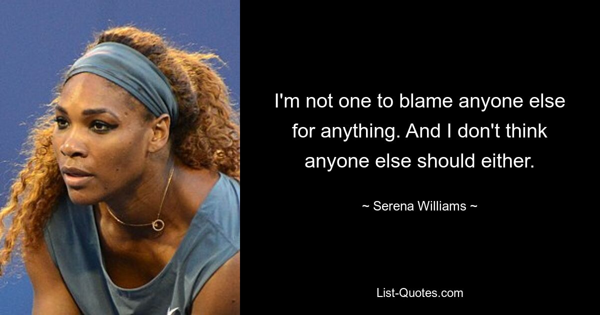 I'm not one to blame anyone else for anything. And I don't think anyone else should either. — © Serena Williams