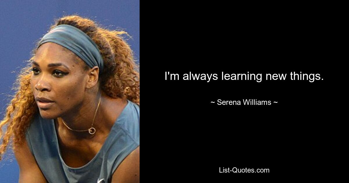 I'm always learning new things. — © Serena Williams