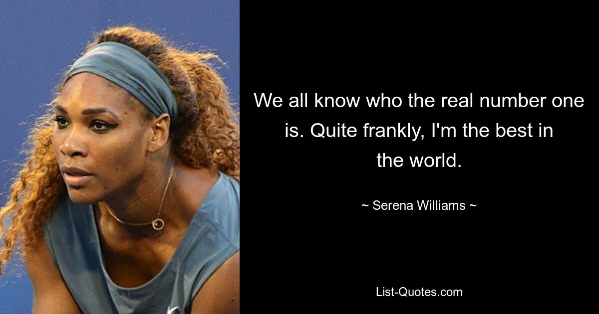 We all know who the real number one is. Quite frankly, I'm the best in the world. — © Serena Williams