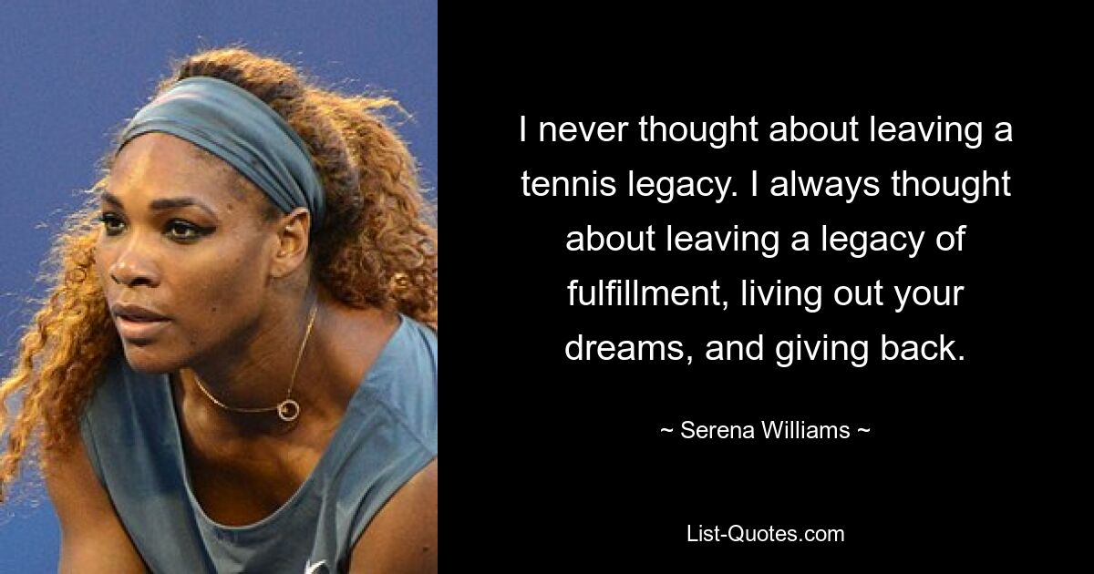 I never thought about leaving a tennis legacy. I always thought about leaving a legacy of fulfillment, living out your dreams, and giving back. — © Serena Williams