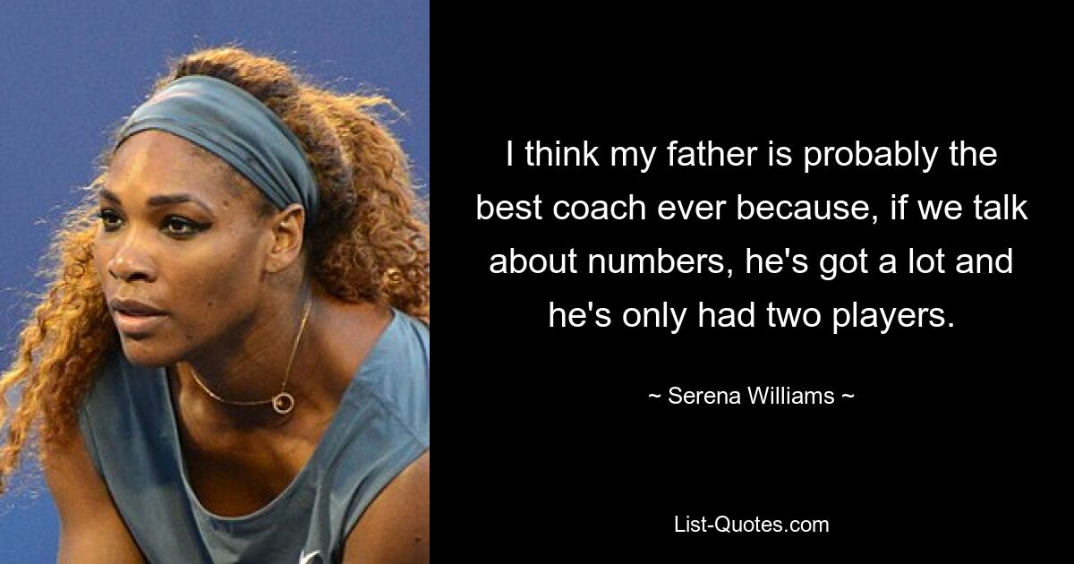 I think my father is probably the best coach ever because, if we talk about numbers, he's got a lot and he's only had two players. — © Serena Williams