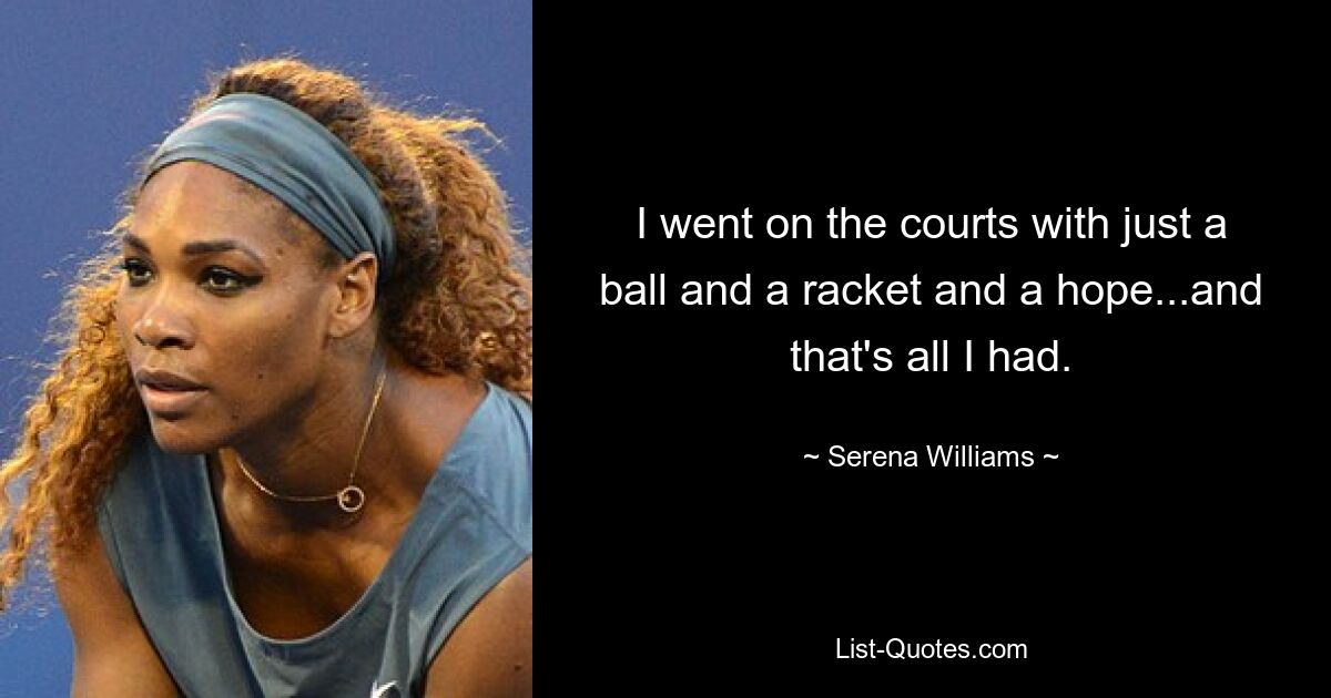 I went on the courts with just a ball and a racket and a hope...and that's all I had. — © Serena Williams