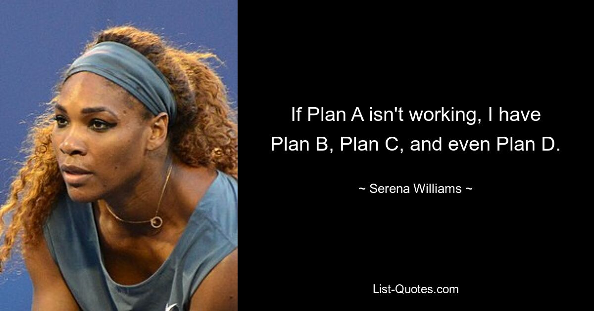 If Plan A isn't working, I have Plan B, Plan C, and even Plan D. — © Serena Williams