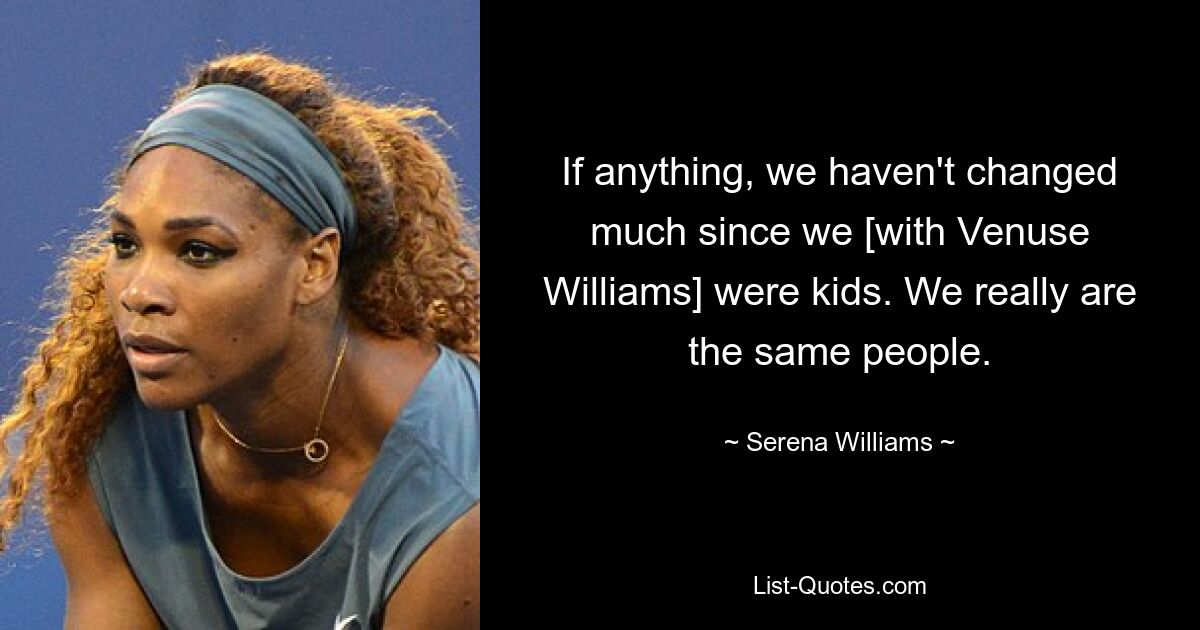 If anything, we haven't changed much since we [with Venuse Williams] were kids. We really are the same people. — © Serena Williams