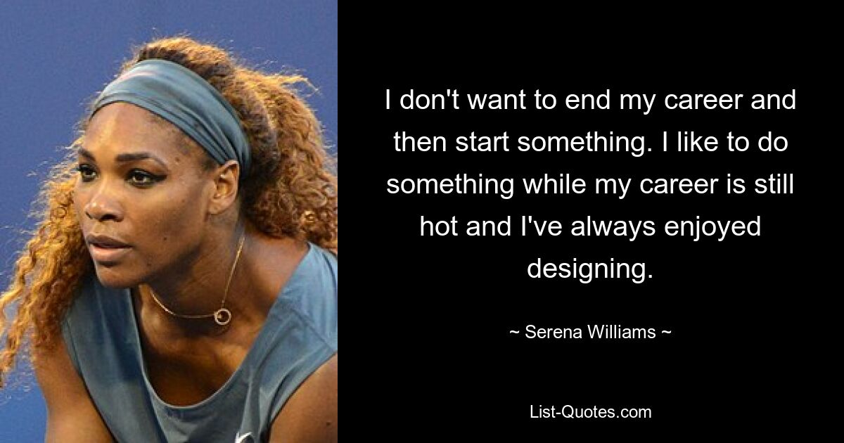 I don't want to end my career and then start something. I like to do something while my career is still hot and I've always enjoyed designing. — © Serena Williams