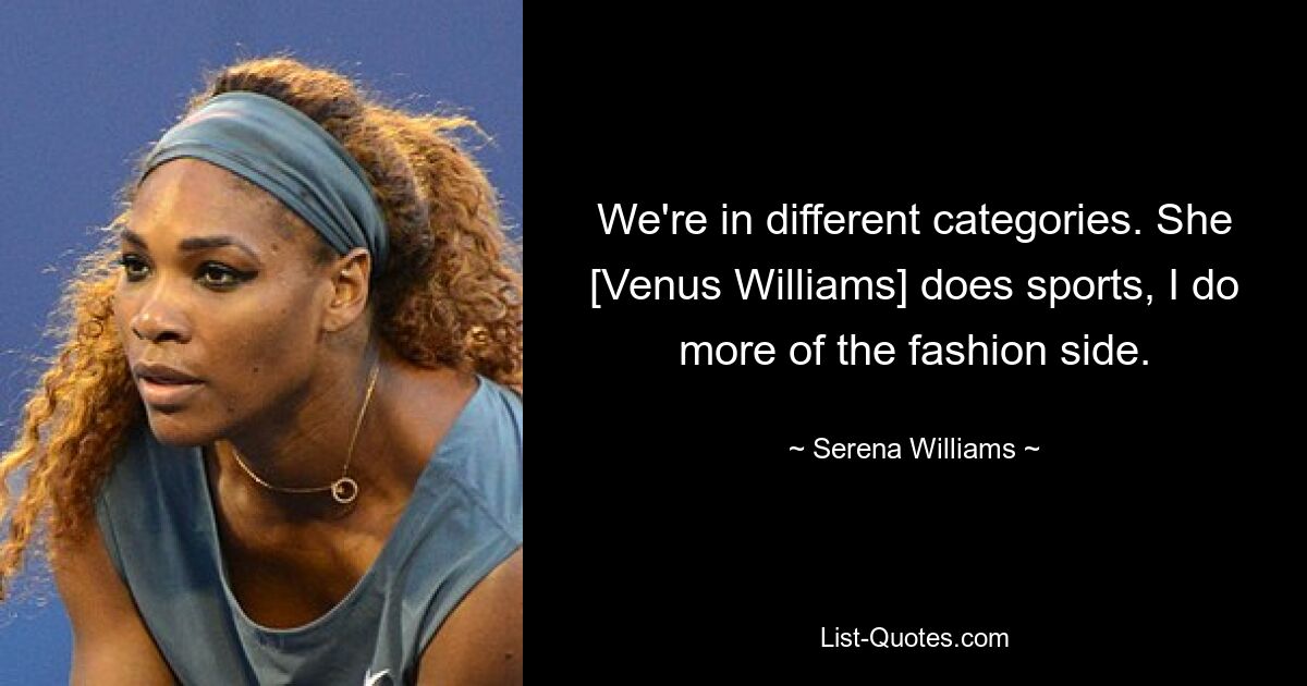 We're in different categories. She [Venus Williams] does sports, I do more of the fashion side. — © Serena Williams