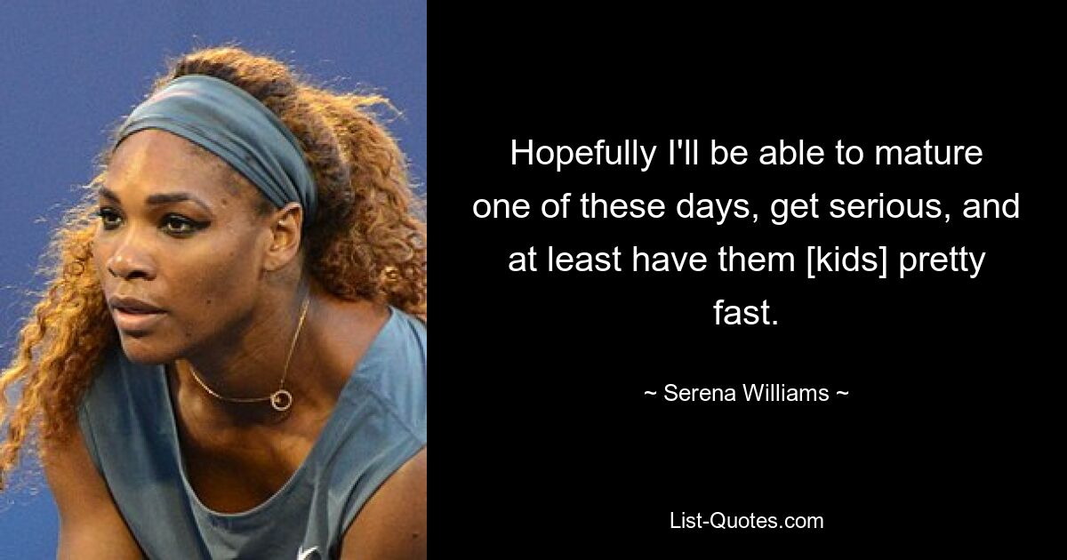 Hopefully I'll be able to mature one of these days, get serious, and at least have them [kids] pretty fast. — © Serena Williams