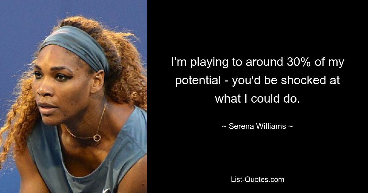 I'm playing to around 30% of my potential - you'd be shocked at what I could do. — © Serena Williams