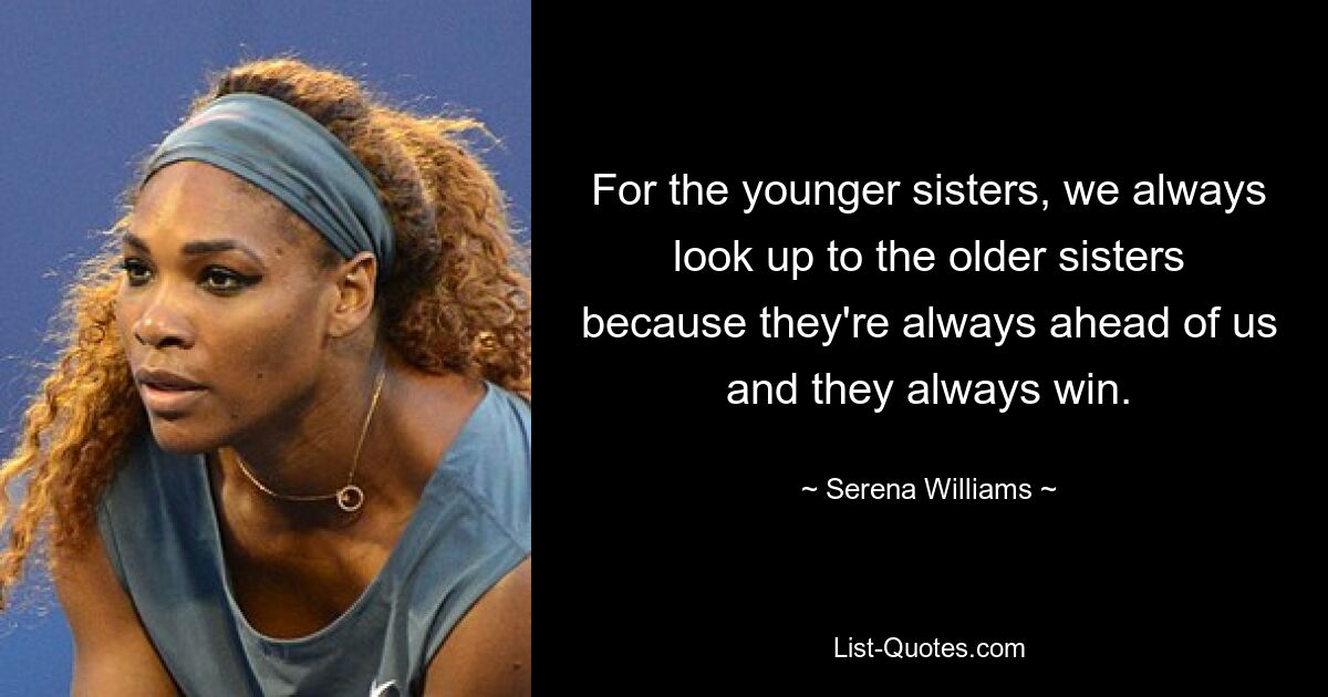 For the younger sisters, we always look up to the older sisters because they're always ahead of us and they always win. — © Serena Williams