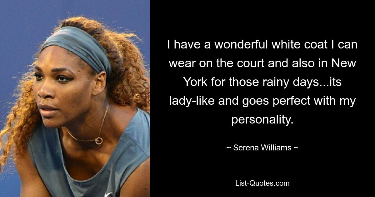 I have a wonderful white coat I can wear on the court and also in New York for those rainy days...its lady-like and goes perfect with my personality. — © Serena Williams