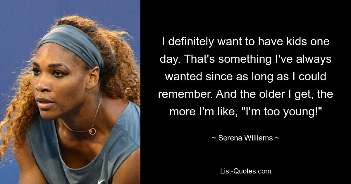 I definitely want to have kids one day. That's something I've always wanted since as long as I could remember. And the older I get, the more I'm like, "I'm too young!" — © Serena Williams