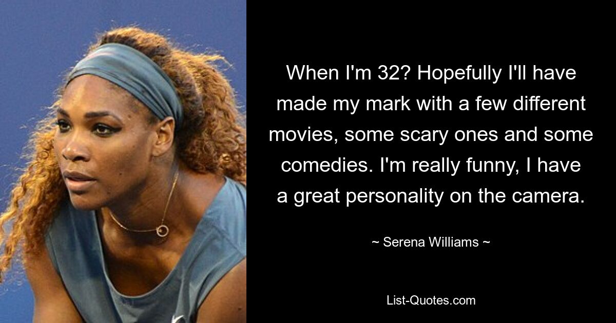 When I'm 32? Hopefully I'll have made my mark with a few different movies, some scary ones and some comedies. I'm really funny, I have a great personality on the camera. — © Serena Williams