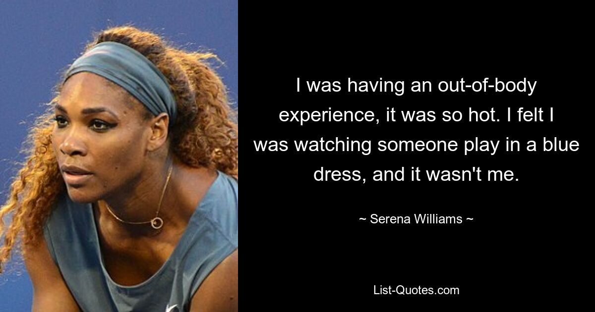 I was having an out-of-body experience, it was so hot. I felt I was watching someone play in a blue dress, and it wasn't me. — © Serena Williams