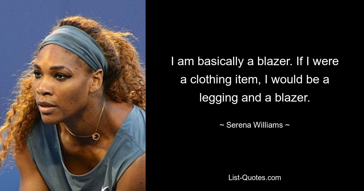 I am basically a blazer. If I were a clothing item, I would be a legging and a blazer. — © Serena Williams