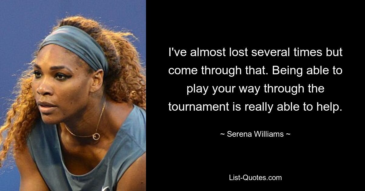 I've almost lost several times but come through that. Being able to play your way through the tournament is really able to help. — © Serena Williams