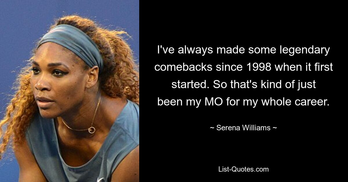 I've always made some legendary comebacks since 1998 when it first started. So that's kind of just been my MO for my whole career. — © Serena Williams