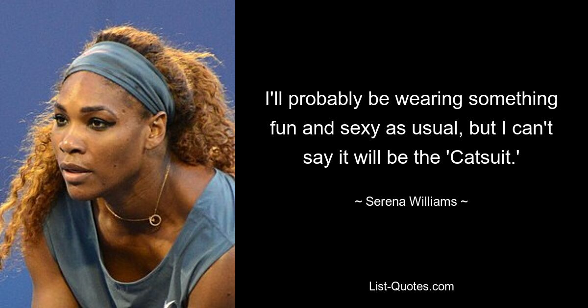 I'll probably be wearing something fun and sexy as usual, but I can't say it will be the 'Catsuit.' — © Serena Williams