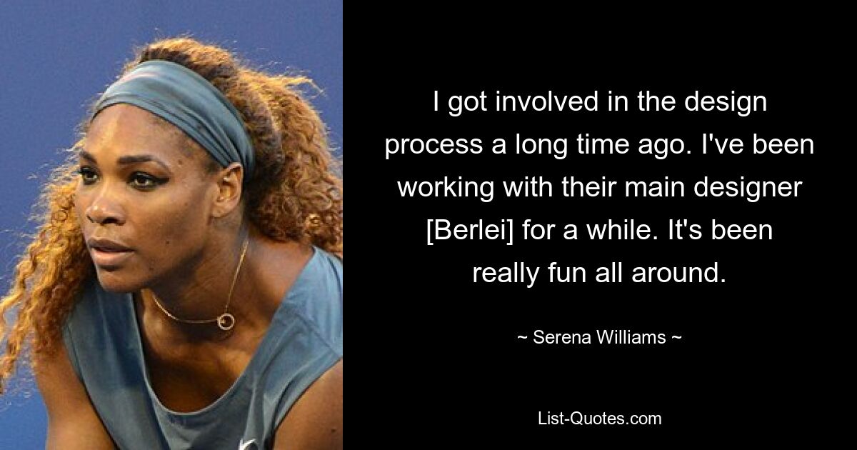 Ich habe mich schon vor langer Zeit in den Designprozess eingemischt. Ich arbeite schon seit einiger Zeit mit ihrem Hauptdesigner [Berlei] zusammen. Es hat rundum wirklich Spaß gemacht. — © Serena Williams