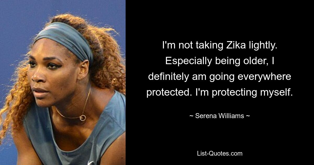 I'm not taking Zika lightly. Especially being older, I definitely am going everywhere protected. I'm protecting myself. — © Serena Williams