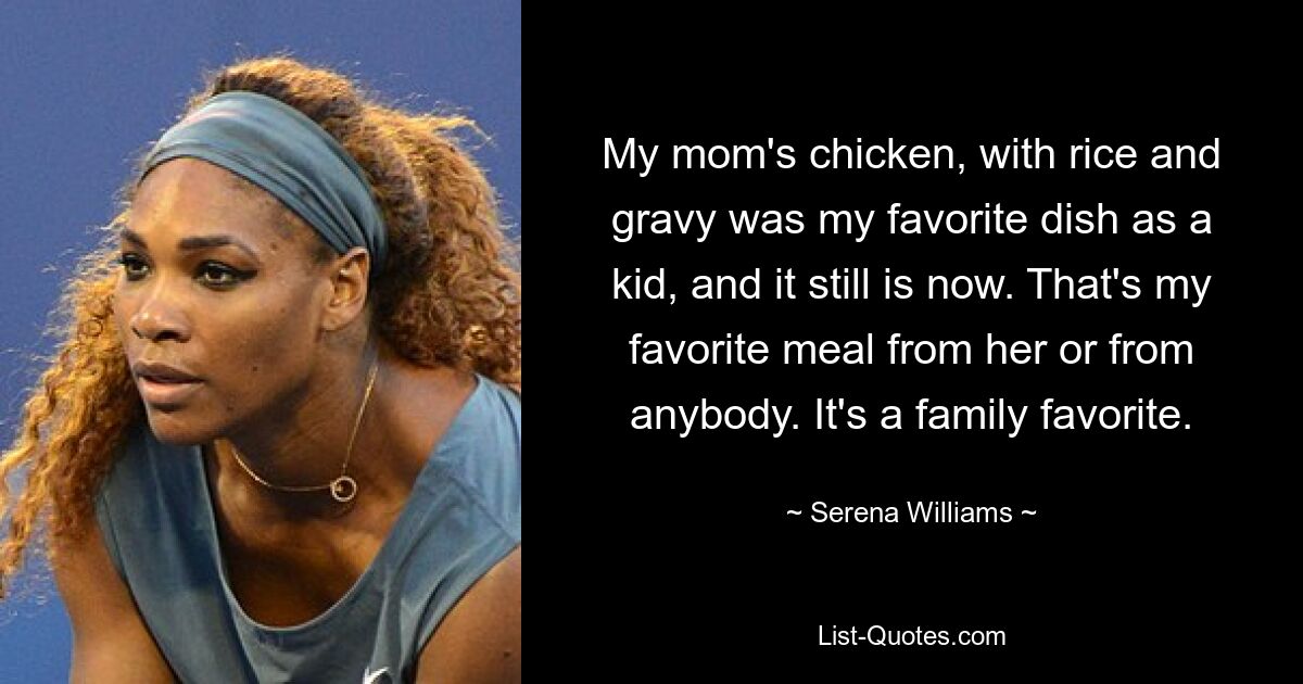 My mom's chicken, with rice and gravy was my favorite dish as a kid, and it still is now. That's my favorite meal from her or from anybody. It's a family favorite. — © Serena Williams