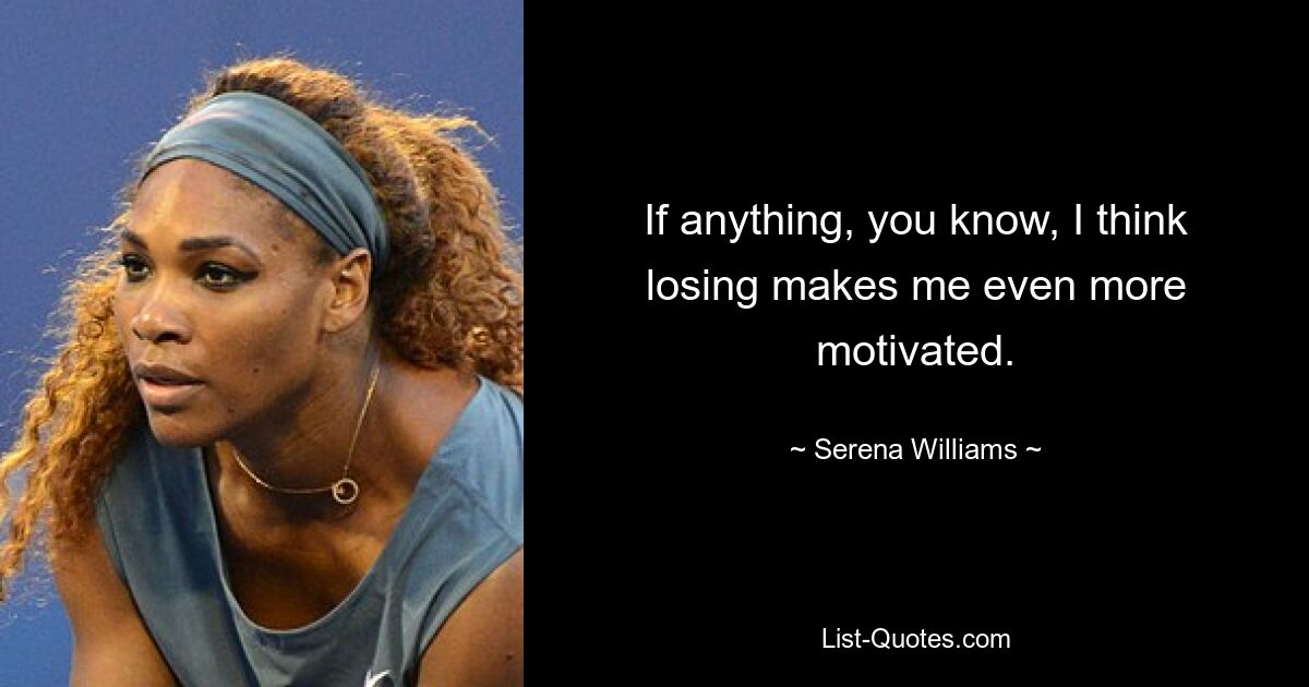 If anything, you know, I think losing makes me even more motivated. — © Serena Williams