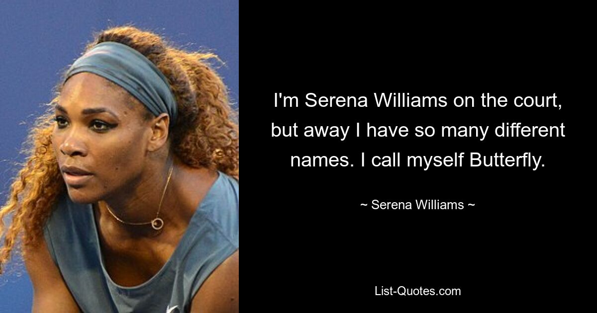 I'm Serena Williams on the court, but away I have so many different names. I call myself Butterfly. — © Serena Williams