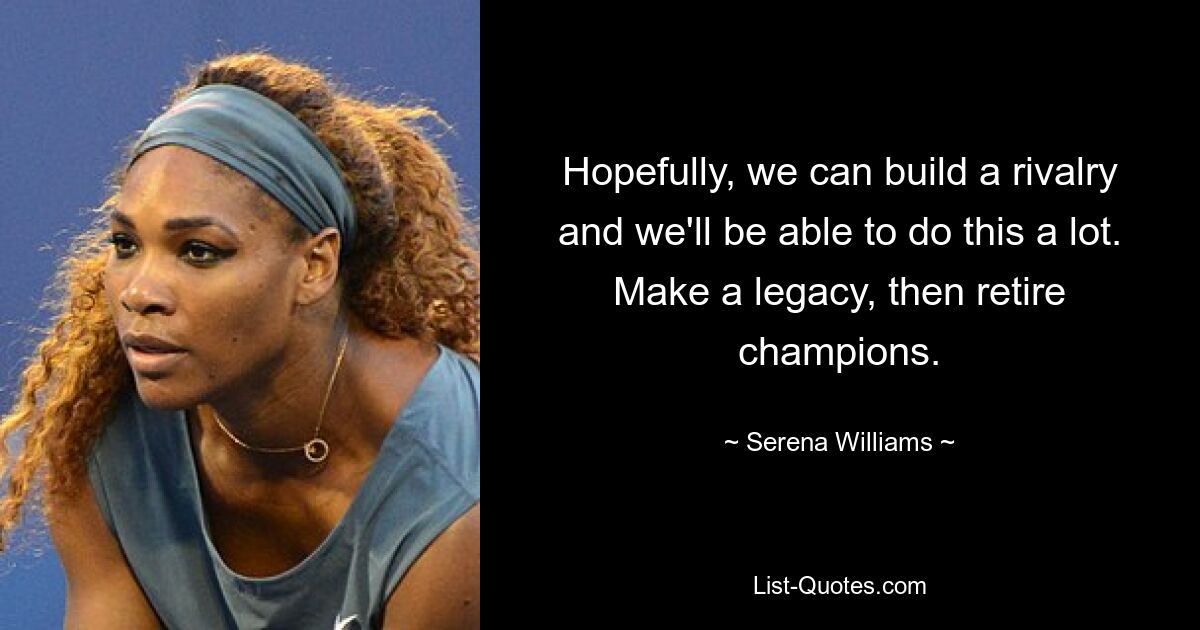 Hopefully, we can build a rivalry and we'll be able to do this a lot. Make a legacy, then retire champions. — © Serena Williams