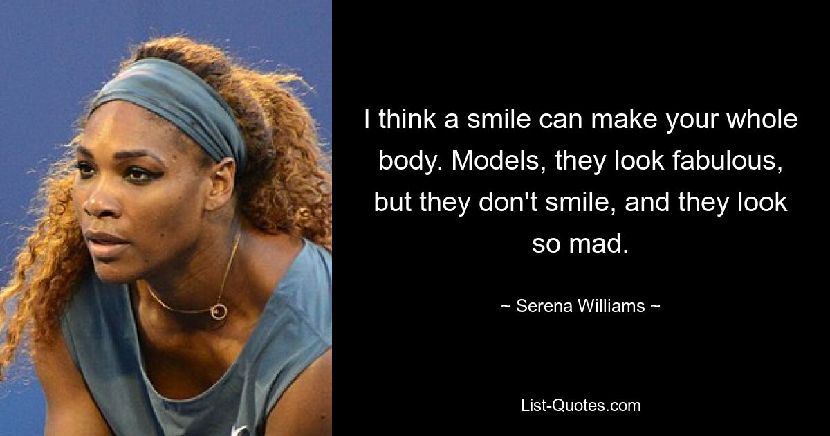 I think a smile can make your whole body. Models, they look fabulous, but they don't smile, and they look so mad. — © Serena Williams