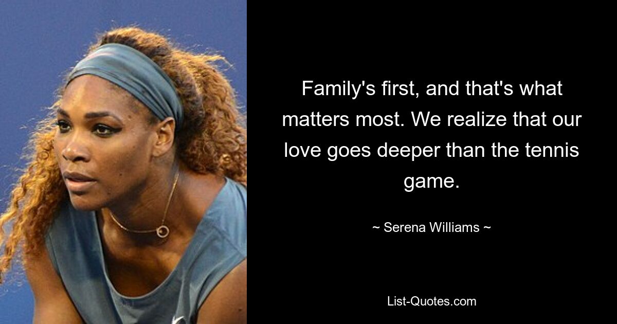 Family's first, and that's what matters most. We realize that our love goes deeper than the tennis game. — © Serena Williams