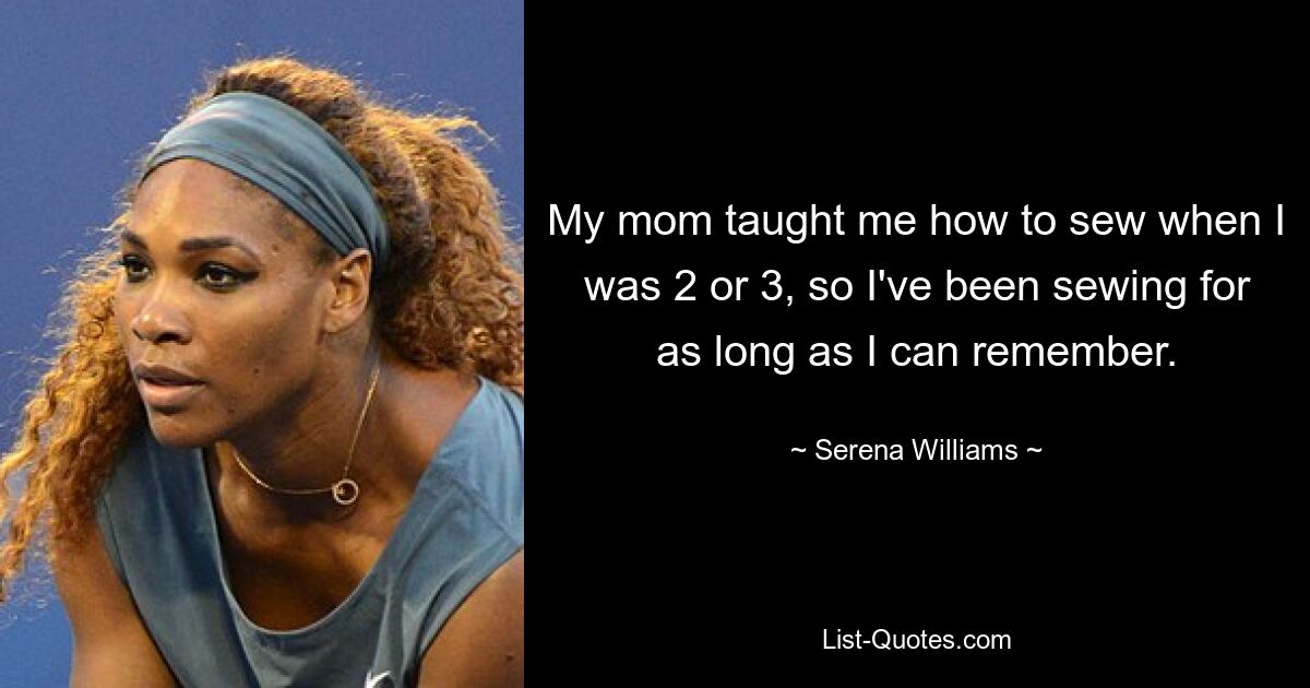 My mom taught me how to sew when I was 2 or 3, so I've been sewing for as long as I can remember. — © Serena Williams