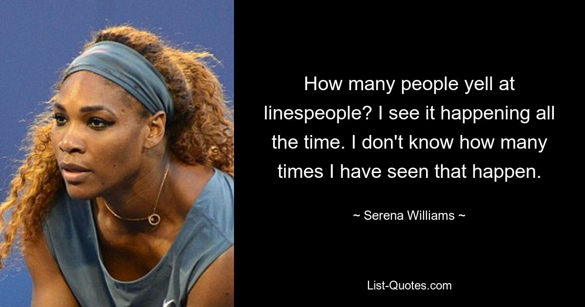 How many people yell at linespeople? I see it happening all the time. I don't know how many times I have seen that happen. — © Serena Williams