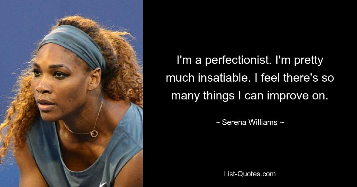 I'm a perfectionist. I'm pretty much insatiable. I feel there's so many things I can improve on. — © Serena Williams