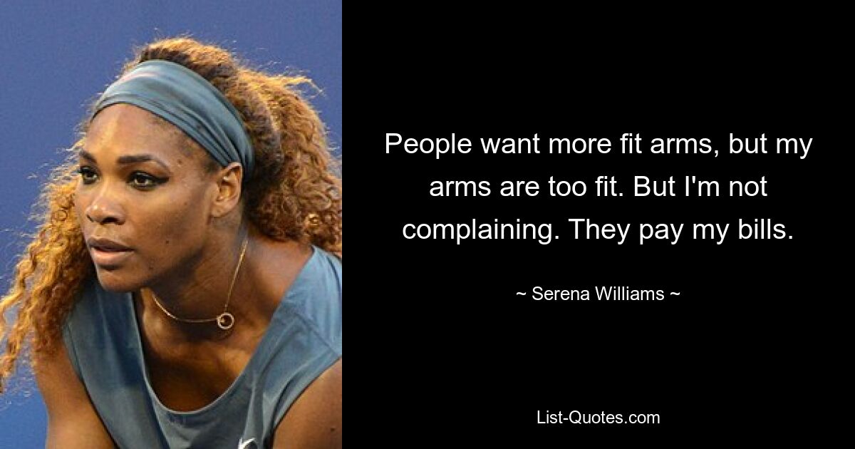 People want more fit arms, but my arms are too fit. But I'm not complaining. They pay my bills. — © Serena Williams