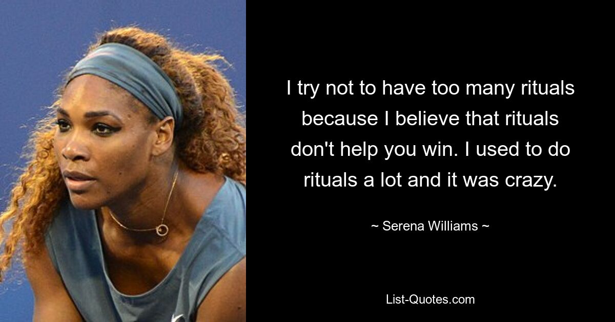 I try not to have too many rituals because I believe that rituals don't help you win. I used to do rituals a lot and it was crazy. — © Serena Williams