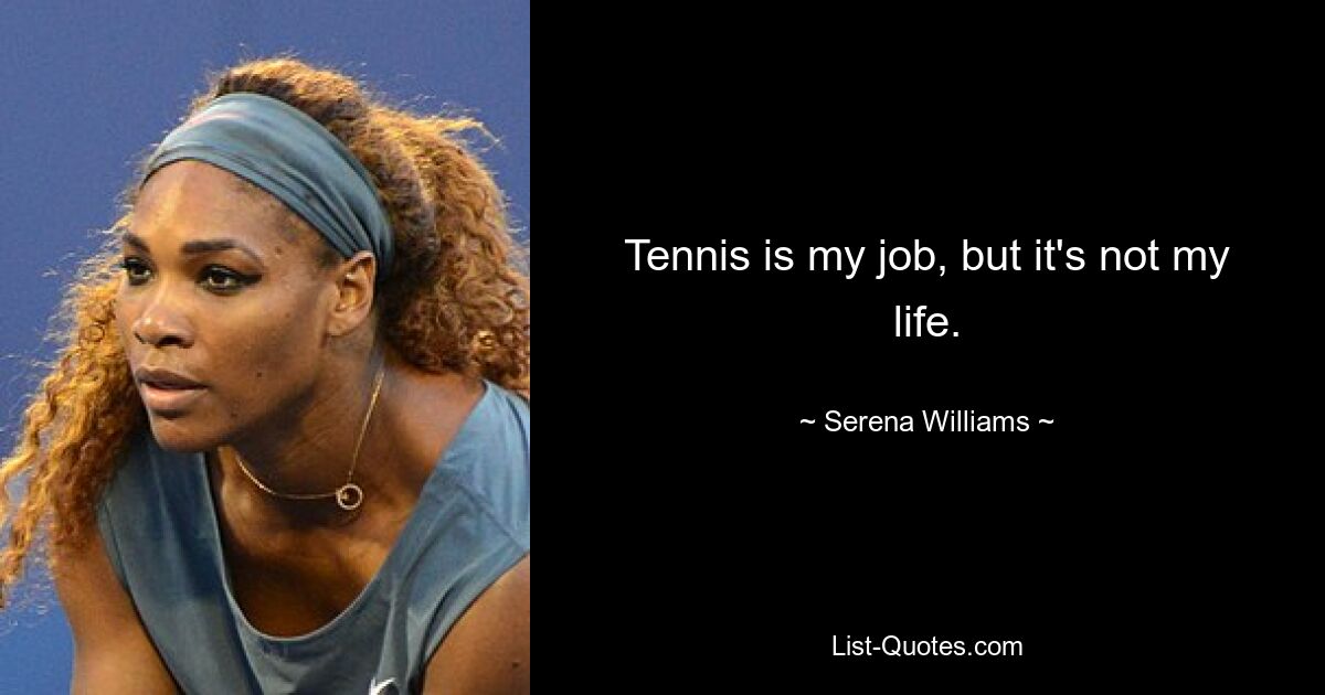 Tennis is my job, but it's not my life. — © Serena Williams