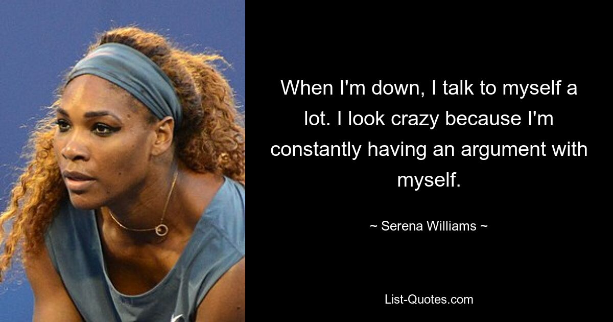 When I'm down, I talk to myself a lot. I look crazy because I'm constantly having an argument with myself. — © Serena Williams