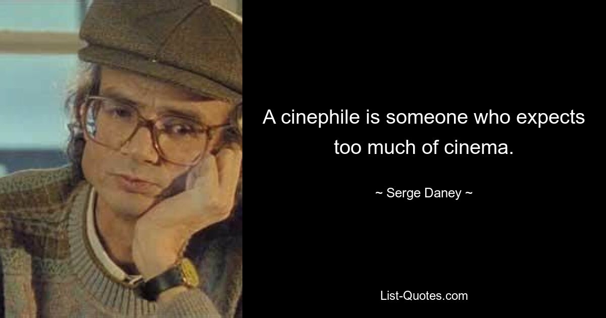 A cinephile is someone who expects too much of cinema. — © Serge Daney