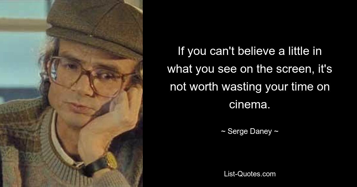 If you can't believe a little in what you see on the screen, it's not worth wasting your time on cinema. — © Serge Daney