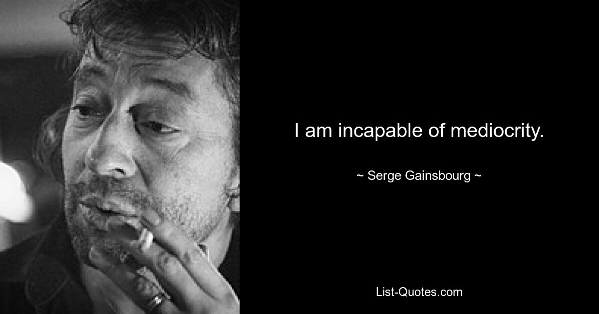 I am incapable of mediocrity. — © Serge Gainsbourg