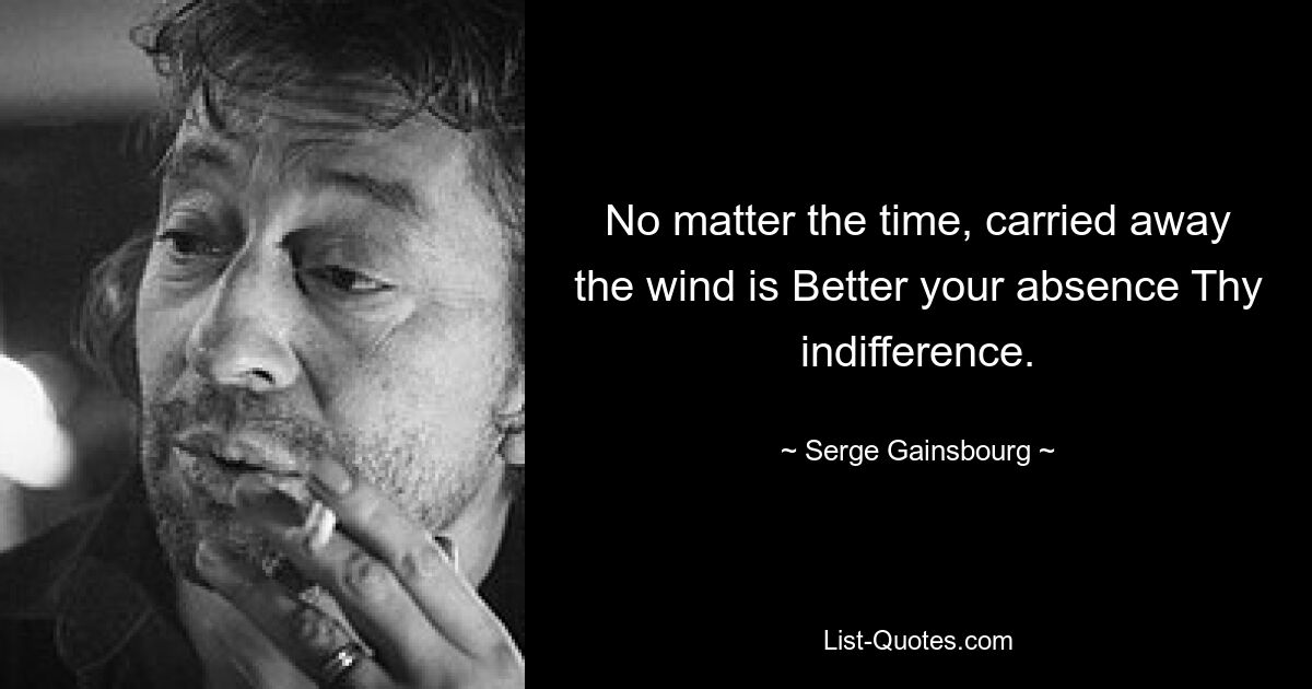 No matter the time, carried away the wind is Better your absence Thy indifference. — © Serge Gainsbourg