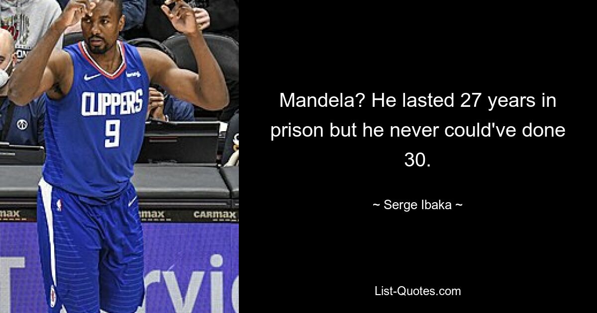 Mandela? He lasted 27 years in prison but he never could've done 30. — © Serge Ibaka