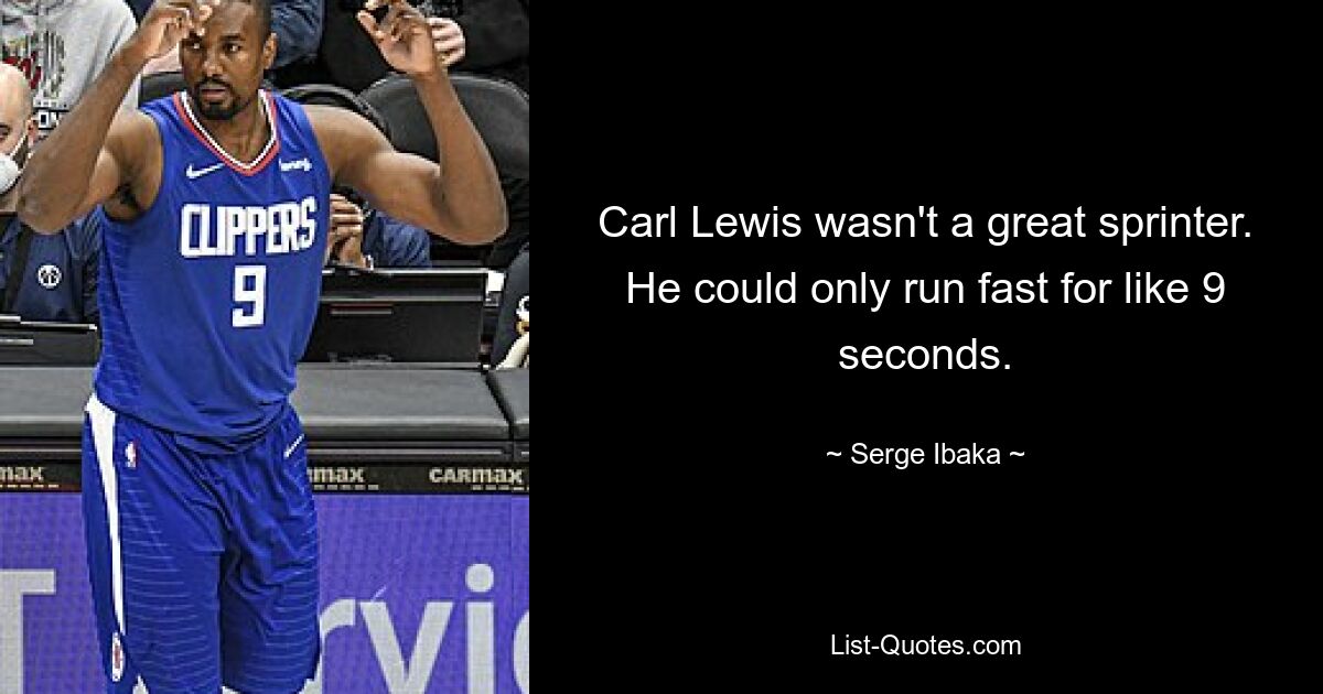 Carl Lewis wasn't a great sprinter. He could only run fast for like 9 seconds. — © Serge Ibaka