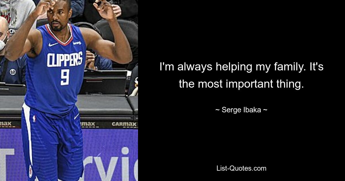 I'm always helping my family. It's the most important thing. — © Serge Ibaka