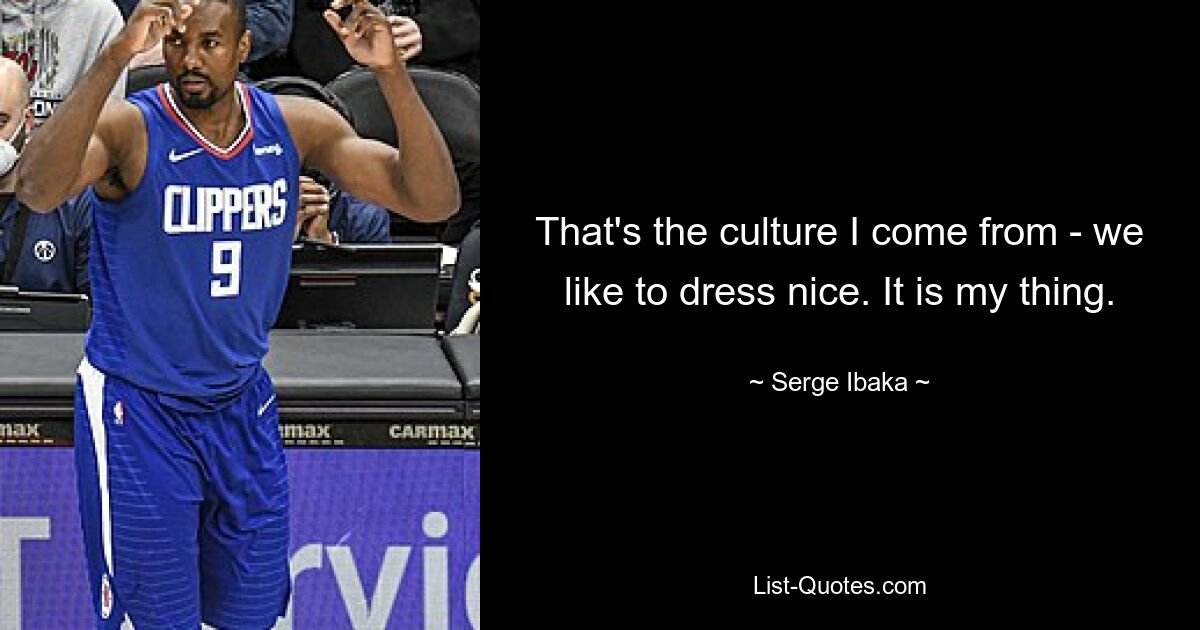 That's the culture I come from - we like to dress nice. It is my thing. — © Serge Ibaka