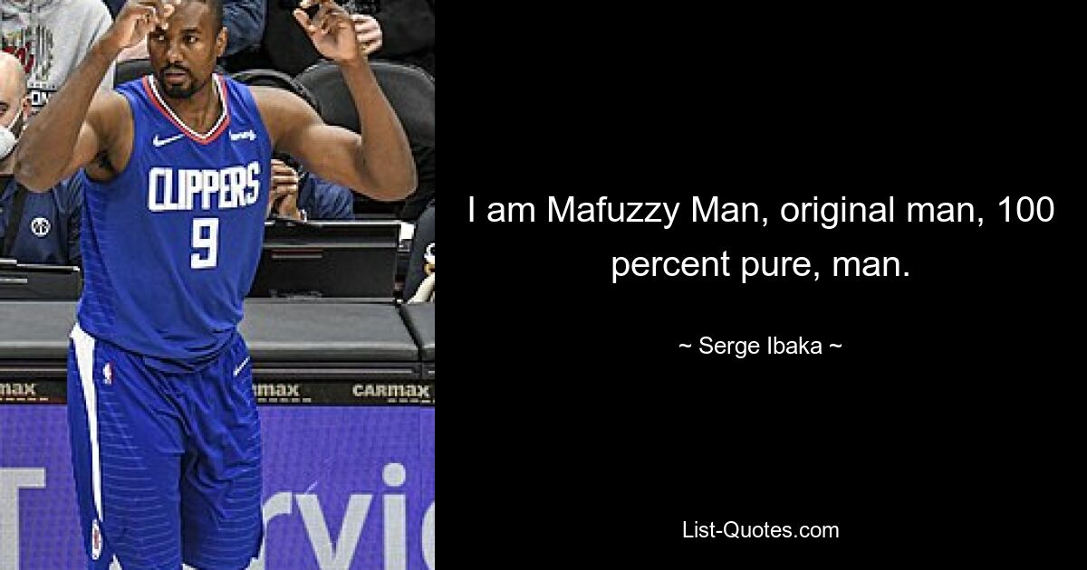 I am Mafuzzy Man, original man, 100 percent pure, man. — © Serge Ibaka