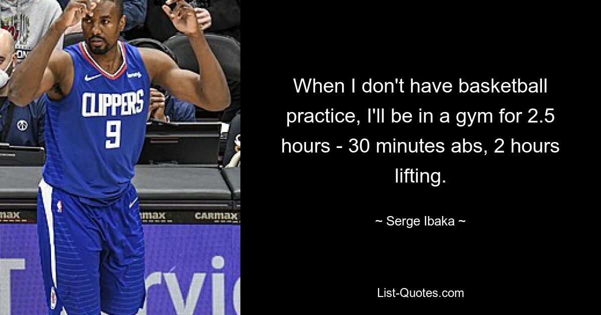 When I don't have basketball practice, I'll be in a gym for 2.5 hours - 30 minutes abs, 2 hours lifting. — © Serge Ibaka