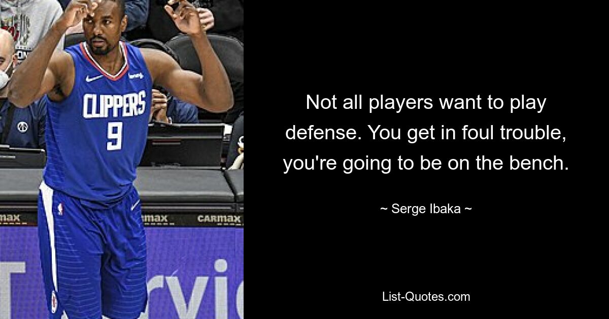 Not all players want to play defense. You get in foul trouble, you're going to be on the bench. — © Serge Ibaka