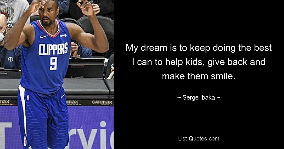 My dream is to keep doing the best I can to help kids, give back and make them smile. — © Serge Ibaka